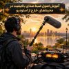 آموزش اصول ضبط صدای باکیفیت در محیط‌های خارج از استودیو